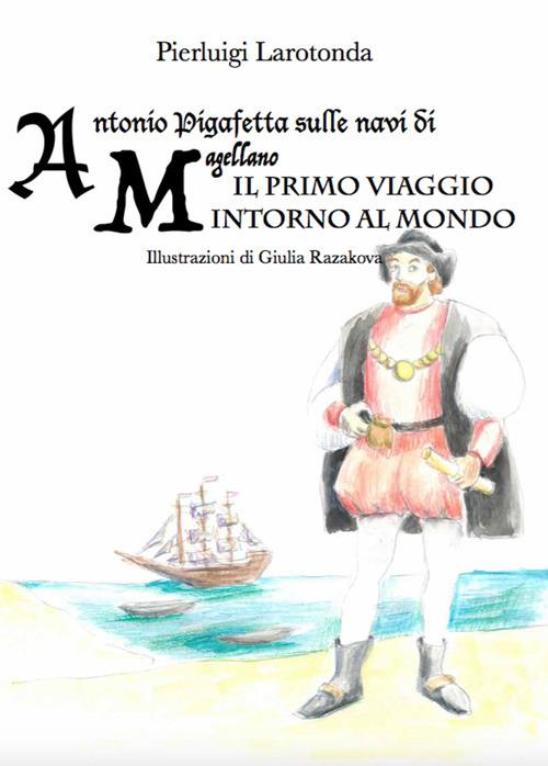 Antonio Pigafetta sulle navi di Magellano. Il primo viaggio intorno al mondo - Pierluigi Larotonda - copertina