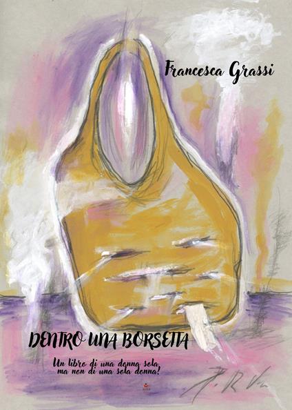 Dentro una borsetta. Un libro di una donna sola, ma non di una sola donna! - Francesca Grassi - copertina