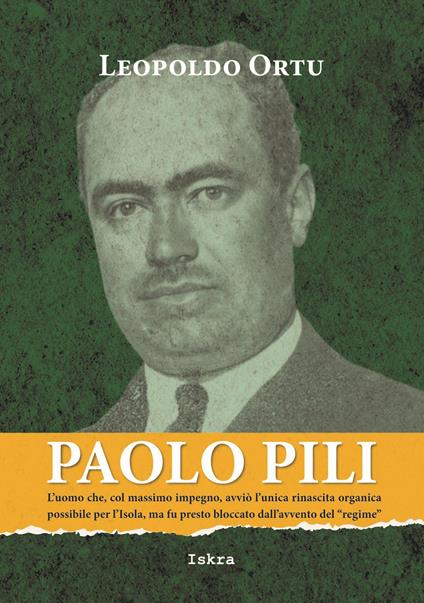 Paolo Pili. L’uomo che, col massimo impegno, avviò l’unica rinascita organica possibile per l’Isola, ma fu presto bloccato dall’avvento del «regime» - Leopoldo Ortu - copertina