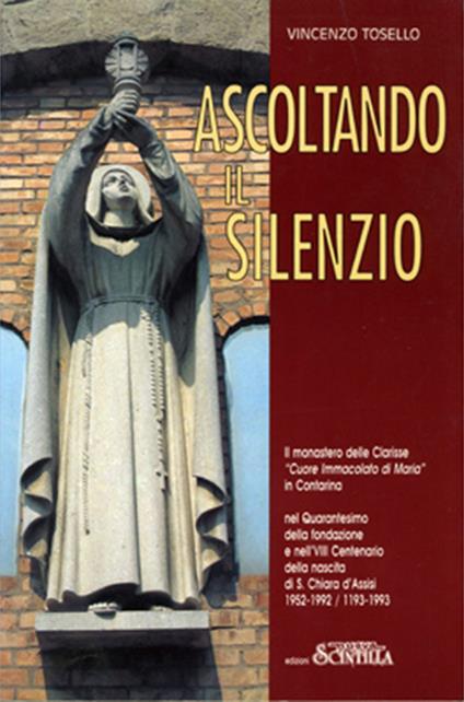 Ascoltando il silenzio. Il monastero delle Clarisse «Cuore Immacolato di Maria» in Contarina nel Quarantesimo della fondazione e nell’VIII Centenario della nascita di S. Chiara d’Assisi. 1952-1992/1193-1993 - Vincenzo Tosello - copertina