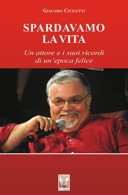 Spardavamo la vita. Un attore e i suoi ricordi di un'epoca felice - Giacomo Civiletti - copertina