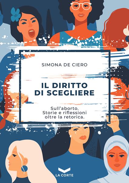 Il diritto di scegliere. Sull'aborto. Storie e riflessioni oltre la retorica - Simona De Ciero - copertina