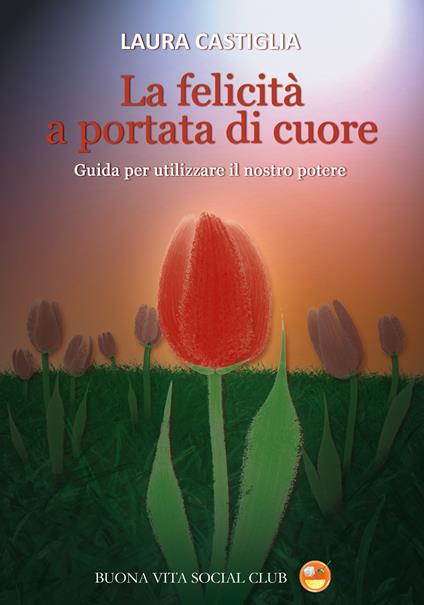 La felicità a portata di cuore. Guida per utilizzare il nostro potere - Laura Castiglia - copertina