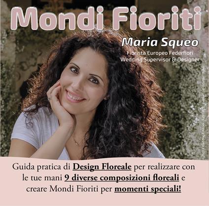 Mondi fioriti. Guida pratica di design floreale per realizzare con le tue mani 9 diverse composizioni floreali e creare mondi fioriti per momenti speciali. Ediz. illustrata - Maria Squeo - copertina