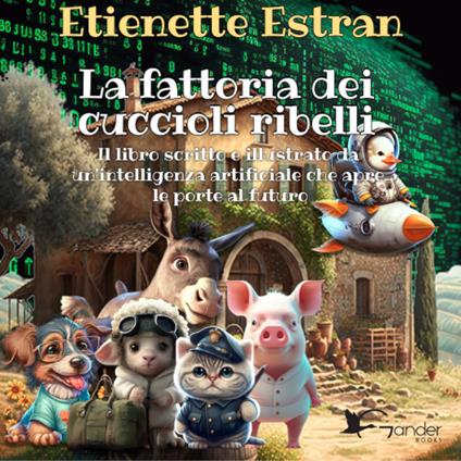 La fattoria dei cuccioli ribelli. Il libro scritto e illustrato da un'intelligenza artificiale che apre le porte al futuro. Ediz. a colori - Etienette Estran - copertina