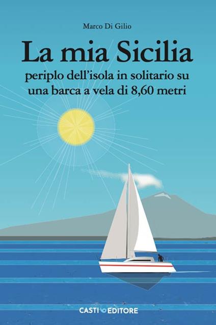 La mia Sicilia. Periplo dell'isola in solitario su una barca a vela di 8,60 metri - Marco Di Gilio - copertina