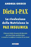 Libro Dieta I-Pax. La rivoluzione della nutrizione in Pax Insulinica. Liberarsi dalla tirannia del glucosio per stare bene, perdere peso e scoprire la migliore versione di se stessi Andrea Grieco