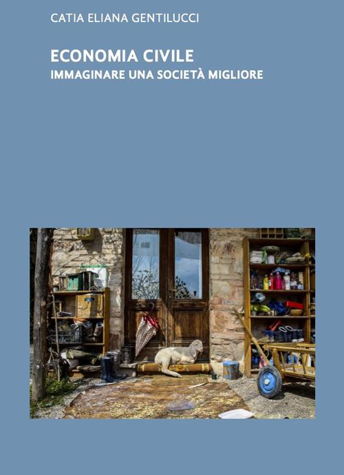 Economia civile. Immaginare una società migliore - Catia Eliana Gentilucci - copertina