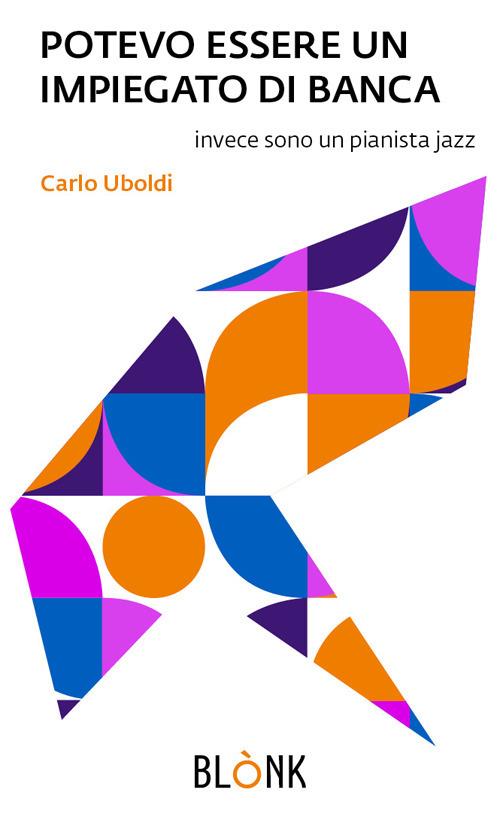 Potevo essere un impiegato di banca. Invece sono un pianista jazz - Carlo Uboldi - copertina