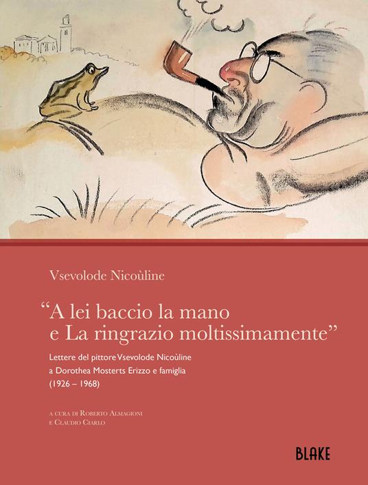 A lei baccio la mano e La ringrazio moltissimamente». Lettere del pittore  Vsevolode Nicoùline a Dorothea Mosterts Erizzo e famiglia (1926 - 1968) -  Nicoùline Vsevolode - Libro - Blake 