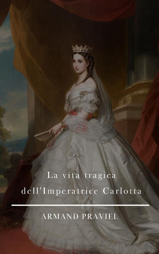 La vita tragica dell'imperatrice Carlotta - Armand Praviel,Barbara Luciana Di Fiore - ebook