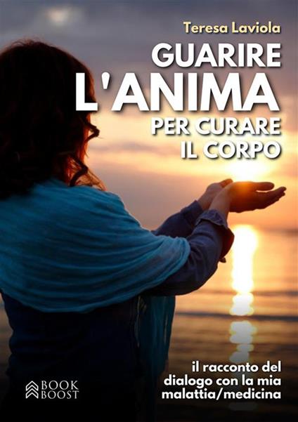 Guarire l'anima per curare il corpo. Il racconto del dialogo con la mia malattia / medicina - Teresa Laviola - ebook