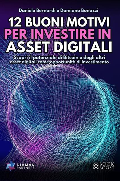 12 buoni motivi per investire in asset digitali. Scopri il potenziale di Bitcoin e degli altri asset digitali come opportunità di investimento - Daniele Bernardi,Damiano Bonazzi - ebook