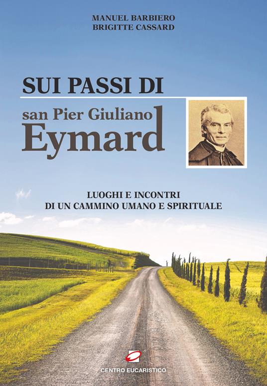 Sui passi di san Pier Giuliano Eymard. Luoghi e incontri di un cammino umano e spirituale - Manuel Barbiero,Brigitte Cassard - copertina