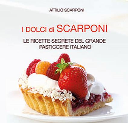 I dolci di Scarponi. Le ricette segrete del grande pasticcere italiano - Attilio Scarponi - copertina