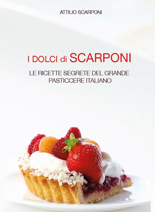 I dolci di Scarponi. Le ricette segrete del grande pasticcere italiano - Attilio Scarponi - copertina