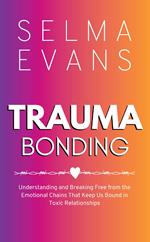 Trauma Bonding: Understanding and Breaking Free from the Emotional Chains That Keep Us Bound in Toxic Relationships