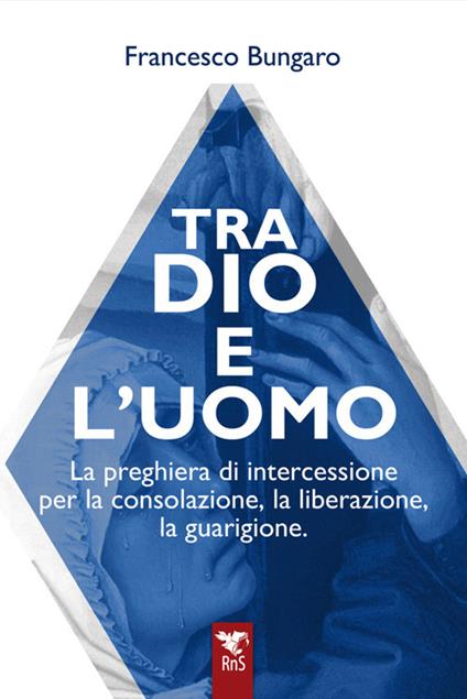 Tra dio e l'uomo. La preghiera di intercessione per la consolazione, la liberazione, la guarigione - Francesco Bungaro - copertina