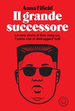 Il grande successore. La vera storia di Kim Jong-un, l'uomo che ci distruggerà tutti