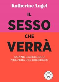 Il sesso che verrà. Donne e desiderio nell'era del consenso