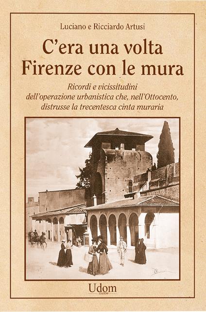 C'era una volta Firenze con le mura. Ricordi e vicissitudini dell’operazione urbanistica che, nell’Ottocento, distrusse la trecentesca cinta muraria. Nuova ediz. - Luciano Artusi,Ricciardo Artusi - copertina