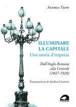 Illuminare la capitale. Una storia d'impresa. Dall'Anglo-Romana alla Centrale (1847-1929)