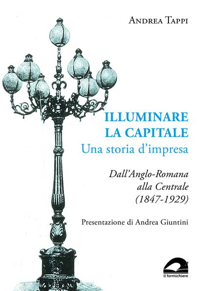 Illuminare la capitale. Una storia d'impresa. Dall'Anglo-Romana alla Centrale (1847-1929) - Andrea Tappi - copertina