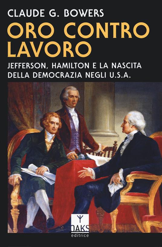 Oro contro lavoro: Jefferson, Hamilton e la nascita della democrazia in USA - Claude G. Bowers - copertina