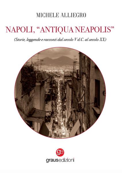 Napoli, «Antiqua Neapolis». Storie, leggende e racconti dal secolo V d.C. al secolo XX - Michele Alliegro - copertina
