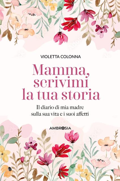 Mamma, scrivimi la tua storia. Il diario di mia madre sulla sua vita e i suoi affetti - Violetta Colonna - copertina