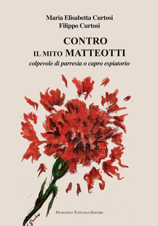 Contro il mito Matteotti. Colpevole di parresia o capro espiatorio - Maria Elisabetta Curtosi,Filippo Curtosi - copertina