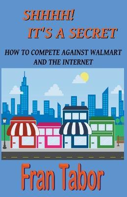 Shhhh! it's a Secret. How to Compete Against Walmart and the Internet. - Fran Tabor - cover