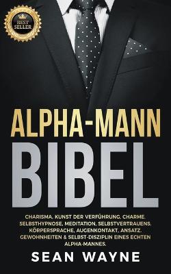 Alpha-Mann Bibel: Charisma, Kunst der Verfuhrung, Charme. Selbsthypnose, Meditation, Selbstvertrauens. Koerpersprache, Augenkontakt, Ansatz. Gewohnheiten & Selbst-Disziplin Eines Echten Alpha-Mannes. - Sean Wayne - cover