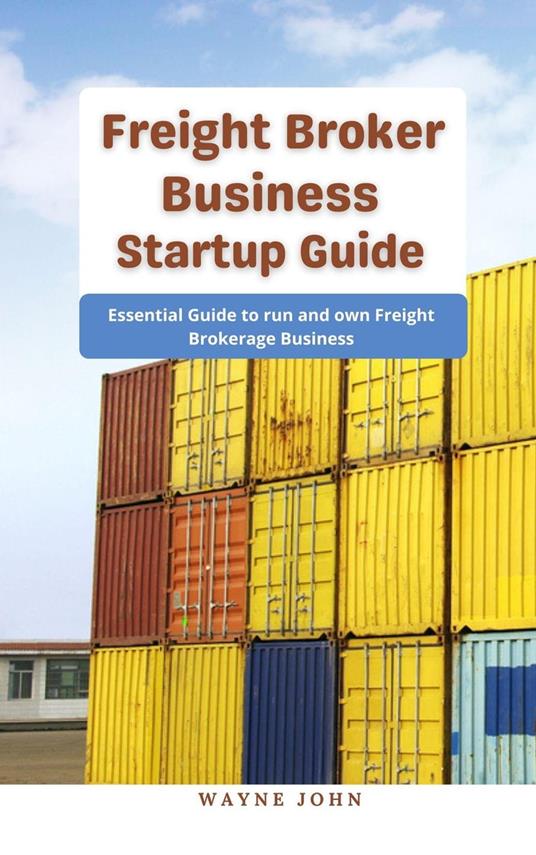 Freight Broker Business Startup Guide : Essential Guide to run and own Freight Brokerage Business