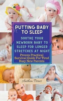Putting Baby To Sleep: Soothe Your Newborn Baby To Sleep For Longer Stretches At Night Proven Practical Survival Guide For Tired Busy New Parents - Anthea Peries - cover