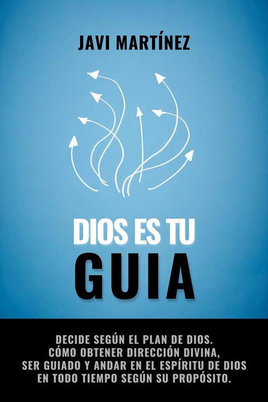 Dios es el guía: Decide según el plan de Dios. Cómo obtener dirección divina, ser guiado y andar en el Espíritu de Dios en todo tiempo según su propósito.