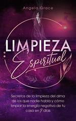 Limpieza Espiritual: Secretos De La Limpieza Del Alma De Los Que Nadie Habla Y Cómo Limpiar La Energía Negativa De Tu Casa En 7 Días