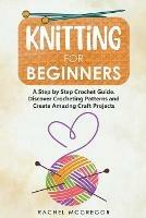 Knitting for Beginners: The Ultimate Craft Guide. Learn How to Knit Following Illustrated Practical Examples and Create Amazing Projects