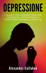 Depressione: I segreti per superare una fase depressiva, ansia o stress e riprendere in mano la tua vita