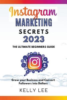 Instagram Marketing Secrets 2023 The Ultimate Beginners Guide Grow your Business and Convert Followers into Dollars - Kelly Lee - cover