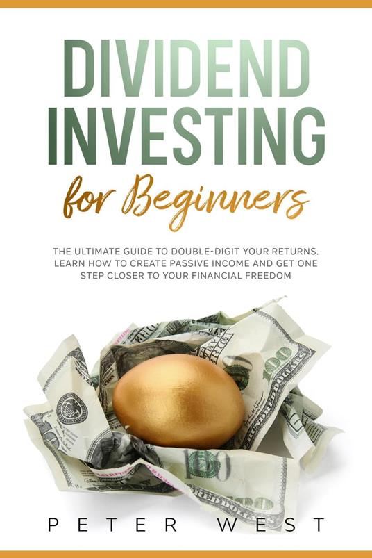 Dividend Investing for Beginners: The Ultimate Guide to Double-Digit Your Returns. Learn How to Create Passive Income and Get One Step Closer to Your Financial Freedom.