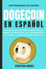 Dogecoin en Español: La guía definitiva para introducirte al mundo del Dogecoin, las Criptomonedas, el Trading y dominarlo por completo