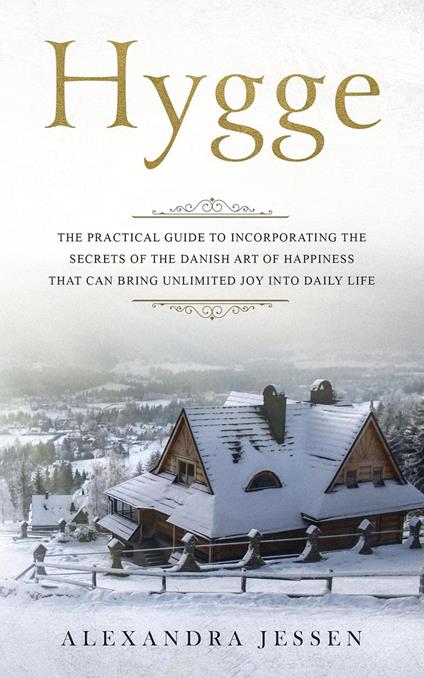 Hygge: The Practical Guide to Incorporating The Secrets of the Danish art of Happiness That can Bring Unlimited Joy into Daily Life