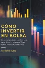 Como Invertir En Bolsa: Un manual practico y completo para ganar dinero en bolsa en el forex trading como inversor particular