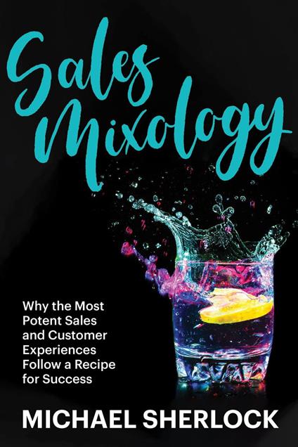 Sales Mixology - Why the Most Potent Sales and Customer Experiences Follow a Recipe for Success