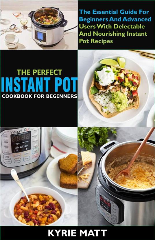 The Perfect Instant Pot Cookbook For Beginners:The Essential Guide For Beginners And Advanced Users With Delectable And Nourishing Instant Pot Recipes