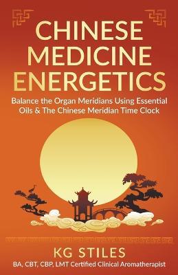 Chinese Medicine Energetics: Balance Organ Meridians Using Essential Oils & The Chinese Meridian Time Clock - Kg Stiles - cover