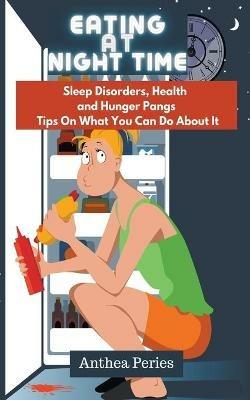 Eating At Night Time: Sleep Disorders, Health and Hunger Pangs: Tips On What You Can Do About It - Anthea Peries - cover