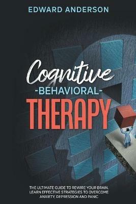 Cognitive Behavioral Therapy: The Ultimate Guide to Rewire Your Brain. Learn Effective Strategies to Overcome Anxiety, Depression and Panic. - Edward Anderson - cover