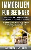 Immobilien fur Beginner Das ultimative Einsteiger Buch fur angehende Immobilien Investoren - Lernen Schritt fur Schritt wie Sie als Anfanger Immobilien erwerben, handeln und ertragreich vermieten - Investment Academy - cover